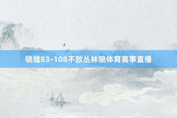 骁雄83-108不敌丛林狼体育赛事直播