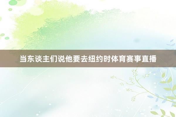当东谈主们说他要去纽约时体育赛事直播