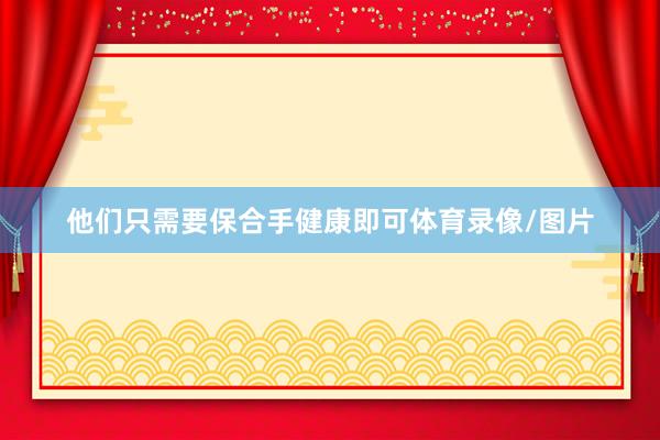 他们只需要保合手健康即可体育录像/图片