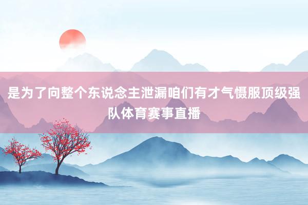 是为了向整个东说念主泄漏咱们有才气慑服顶级强队体育赛事直播