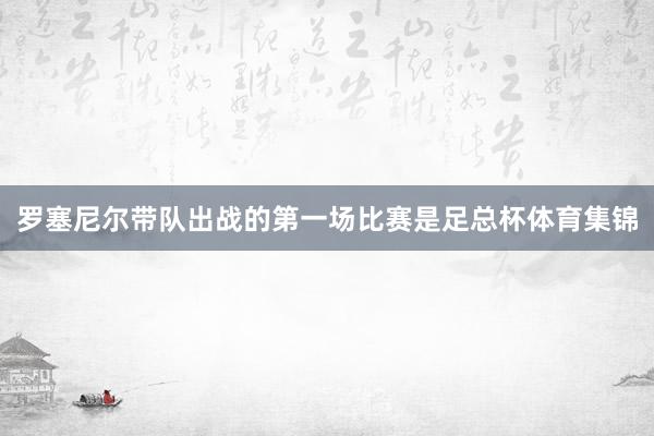罗塞尼尔带队出战的第一场比赛是足总杯体育集锦