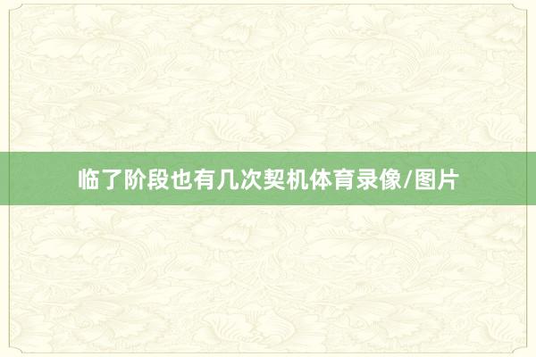 临了阶段也有几次契机体育录像/图片