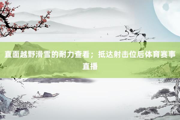 直面越野滑雪的耐力查看；抵达射击位后体育赛事直播