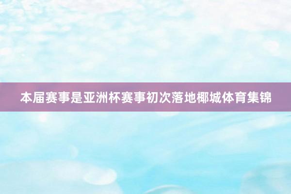 本届赛事是亚洲杯赛事初次落地椰城体育集锦