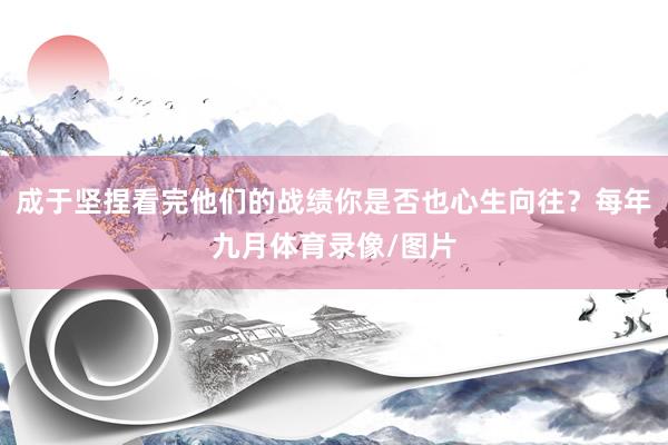 成于坚捏看完他们的战绩你是否也心生向往？每年九月体育录像/图片