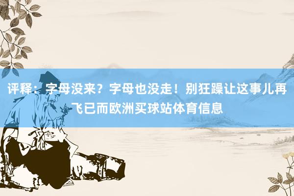 评释:字母没来?字母也没走!别狂躁让这事儿再飞已而欧洲买球站体育信息