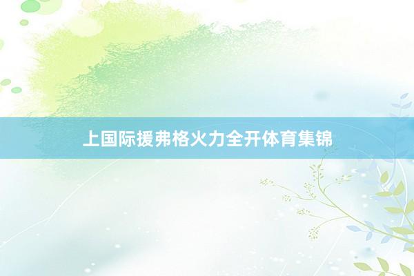 上国际援弗格火力全开体育集锦