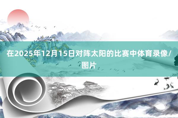 在2025年12月15日对阵太阳的比赛中体育录像/图片