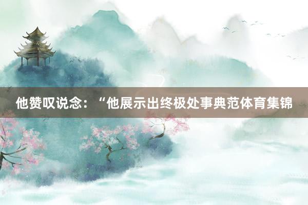 他赞叹说念：“他展示出终极处事典范体育集锦
