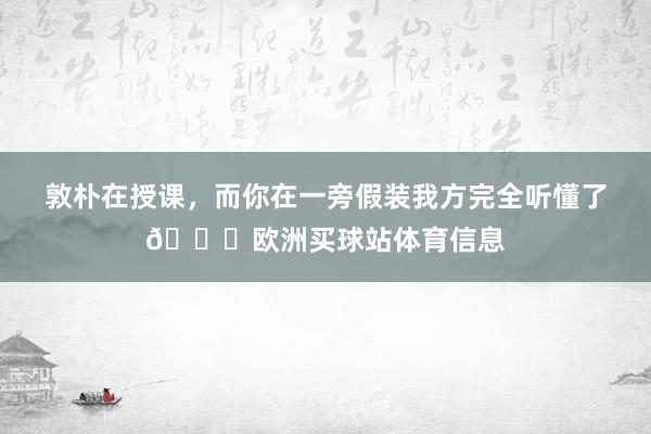 敦朴在授课，而你在一旁假装我方完全听懂了😅欧洲买球站体育信息