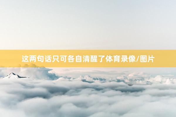 这两句话只可各自清醒了体育录像/图片