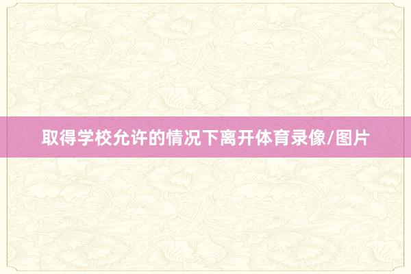 取得学校允许的情况下离开体育录像/图片