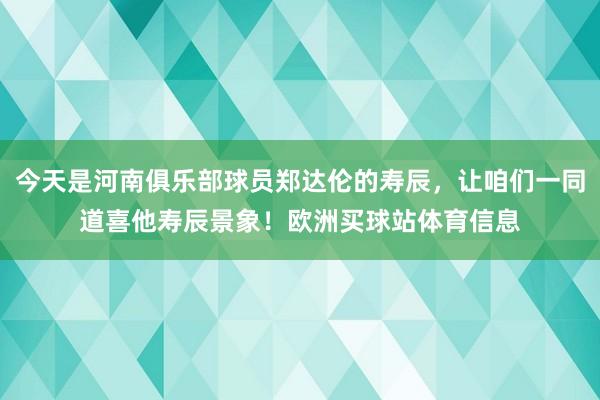 今天是河南俱乐部球员郑达伦的寿辰，让咱们一同道喜他寿辰景象！欧洲买球站体育信息