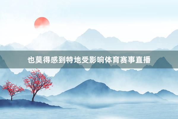 也莫得感到特地受影响体育赛事直播
