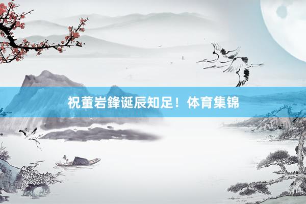 祝董岩鋒诞辰知足！体育集锦