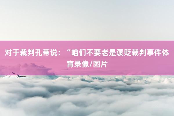 对于裁判孔蒂说：“咱们不要老是褒贬裁判事件体育录像/图片