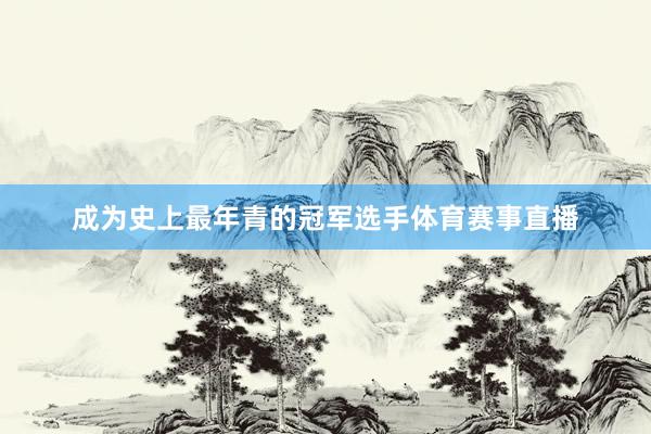成为史上最年青的冠军选手体育赛事直播