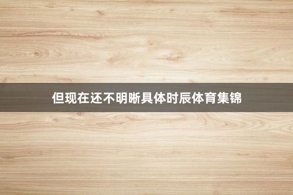 但现在还不明晰具体时辰体育集锦