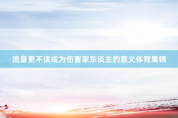 流量更不该成为伤害家东谈主的意义体育集锦