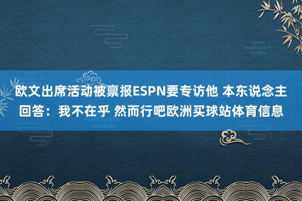欧文出席活动被禀报ESPN要专访他 本东说念主回答：我不在乎 然而行吧欧洲买球站体育信息