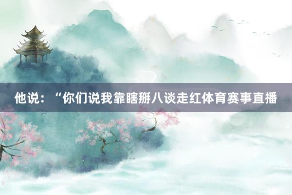 他说：“你们说我靠瞎掰八谈走红体育赛事直播
