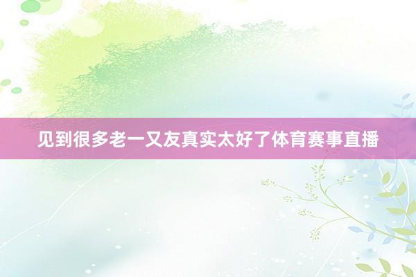 见到很多老一又友真实太好了体育赛事直播