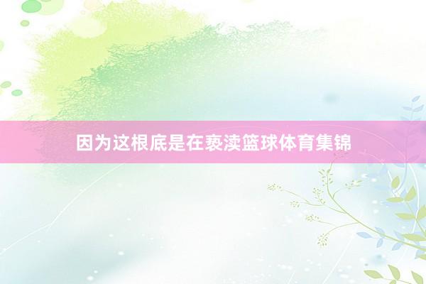 因为这根底是在亵渎篮球体育集锦