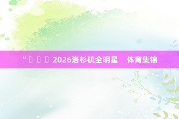 ”			2026洛杉矶全明星    体育集锦