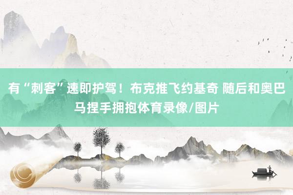 有“刺客”速即护驾！布克推飞约基奇 随后和奥巴马捏手拥抱体育录像/图片