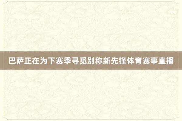 巴萨正在为下赛季寻觅别称新先锋体育赛事直播