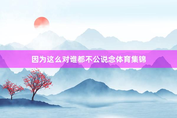 因为这么对谁都不公说念体育集锦