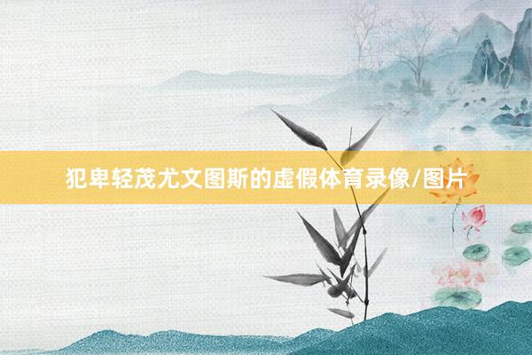 犯卑轻茂尤文图斯的虚假体育录像/图片