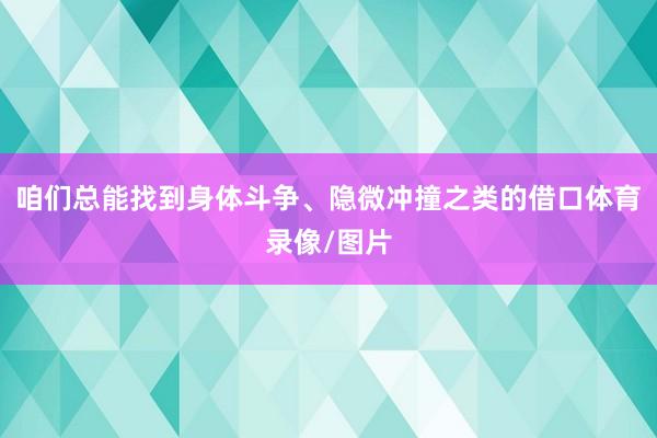 咱们总能找到身体斗争、隐微冲撞之类的借口体育录像/图片