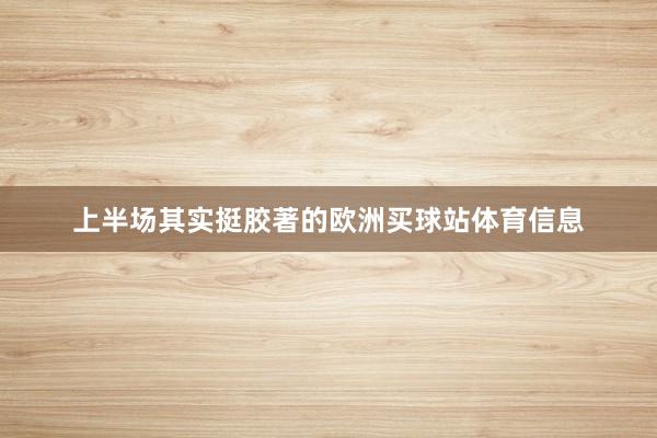 上半场其实挺胶著的欧洲买球站体育信息