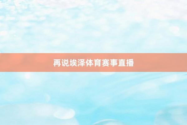 再说埃泽体育赛事直播