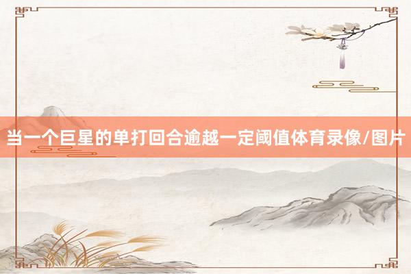 当一个巨星的单打回合逾越一定阈值体育录像/图片