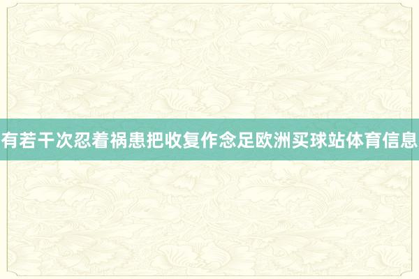 有若干次忍着祸患把收复作念足欧洲买球站体育信息