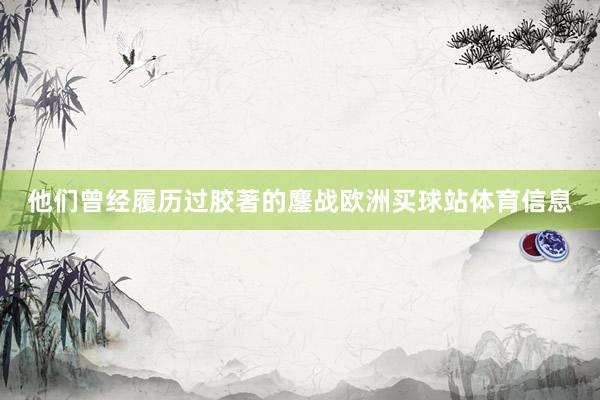 他们曾经履历过胶著的鏖战欧洲买球站体育信息