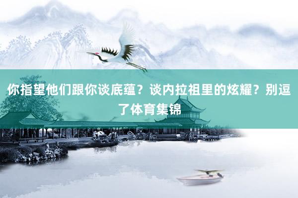 你指望他们跟你谈底蕴？谈内拉祖里的炫耀？别逗了体育集锦