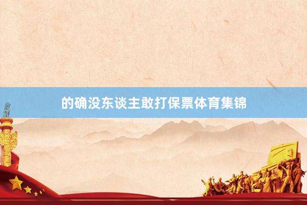 的确没东谈主敢打保票体育集锦