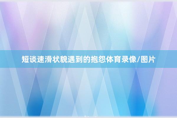 短谈速滑状貌遇到的抱怨体育录像/图片