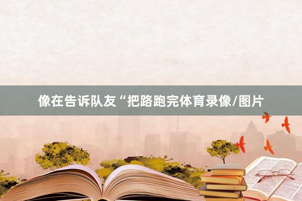 像在告诉队友“把路跑完体育录像/图片