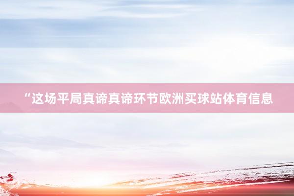 “这场平局真谛真谛环节欧洲买球站体育信息