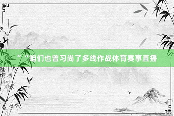 ”“咱们也曾习尚了多线作战体育赛事直播