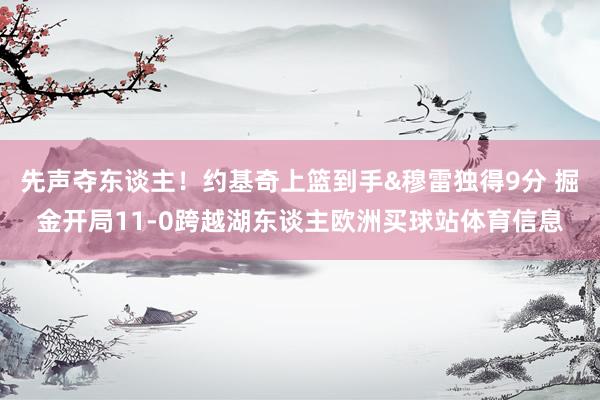 先声夺东谈主！约基奇上篮到手&穆雷独得9分 掘金开局11-0跨越湖东谈主欧洲买球站体育信息