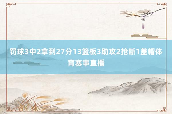 罚球3中2拿到27分13篮板3助攻2抢断1盖帽体育赛事直播