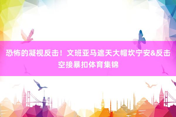 恐怖的凝视反击！文班亚马遮天大帽坎宁安&反击空接暴扣体育集锦