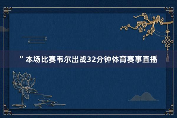 ”本场比赛韦尔出战32分钟体育赛事直播