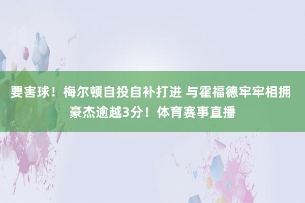 要害球！梅尔顿自投自补打进 与霍福德牢牢相拥 豪杰逾越3分！体育赛事直播