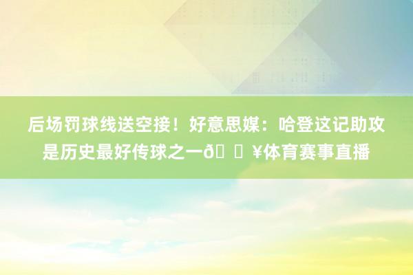 后场罚球线送空接！好意思媒：哈登这记助攻是历史最好传球之一🔥体育赛事直播